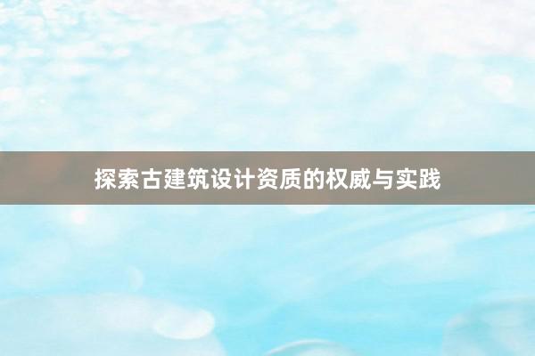 探索古建筑设计资质的权威与实践